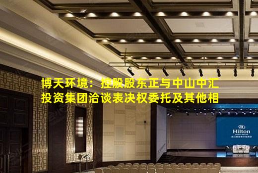 kaiyun官方网站-博天环境：控股股东正与中山中汇投资集团洽谈表决权委托及其他相关事项