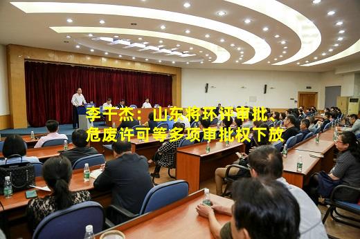 kaiyun官方网站-李干杰：山东将环评审批、危废许可等多项审批权下放