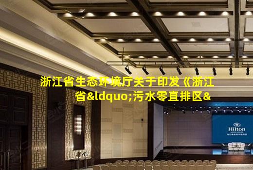 kaiyun官方网站-浙江省生态环境厅关于印发《浙江省“污水零直排区”建设行动方案》的通知