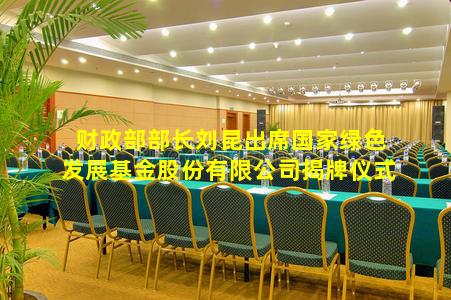 kaiyun官方网站-财政部部长刘昆出席国家绿色发展基金股份有限公司揭牌仪式