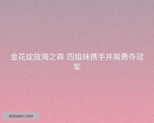 金花绽放海之森 四姐妹携手并肩勇夺冠军