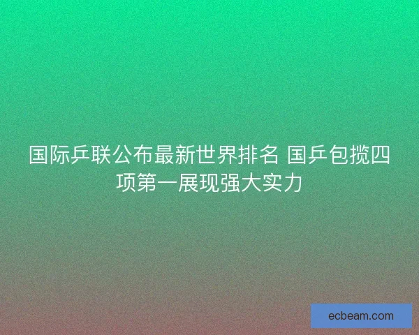 国际乒联公布最新世界排名 国乒包揽四项第一展现强大实力