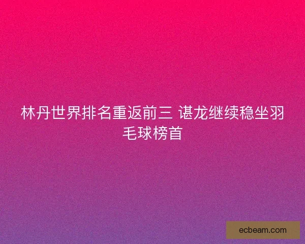 林丹世界排名重返前三 谌龙继续稳坐羽毛球榜首