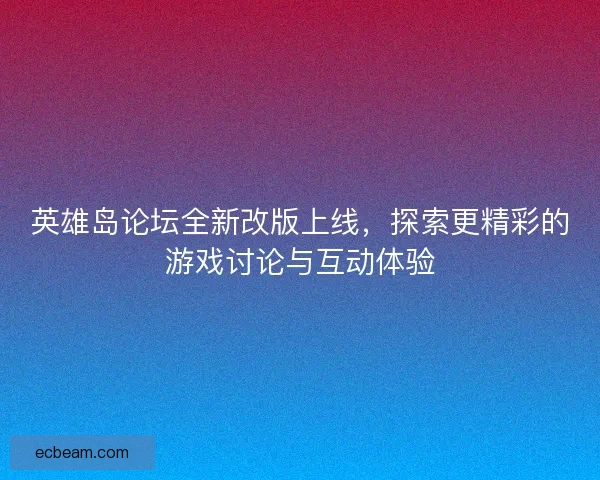 英雄岛论坛全新改版上线，探索更精彩的游戏讨论与互动体验