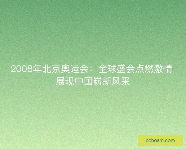 2008年北京奥运会：全球盛会点燃激情 展现中国崭新风采