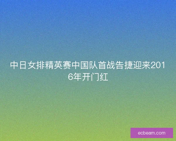 中日女排精英赛中国队首战告捷迎来2016年开门红