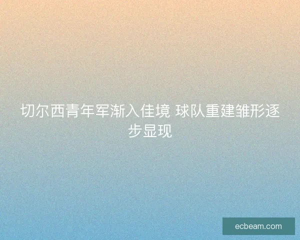 切尔西青年军渐入佳境 球队重建雏形逐步显现