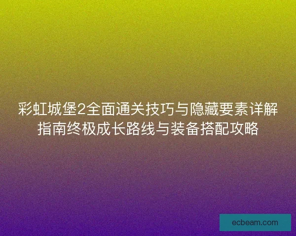 彩虹城堡2全面通关技巧与隐藏要素详解指南终极成长路线与装备搭配攻略