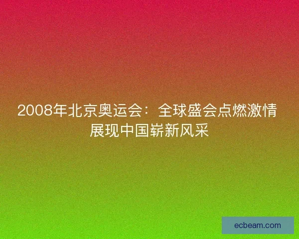 2008年北京奥运会：全球盛会点燃激情 展现中国崭新风采