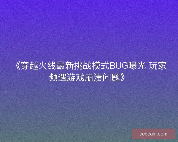 《穿越火线最新挑战模式BUG曝光 玩家频遇游戏崩溃问题》