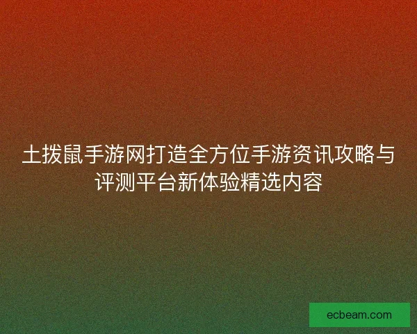 土拨鼠手游网打造全方位手游资讯攻略与评测平台新体验精选内容