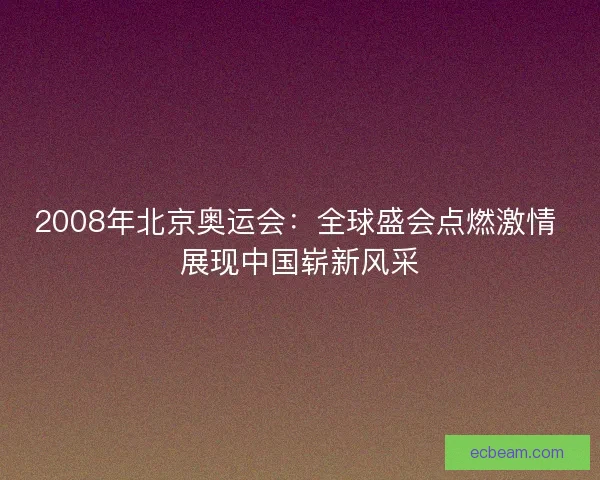 2008年北京奥运会：全球盛会点燃激情 展现中国崭新风采