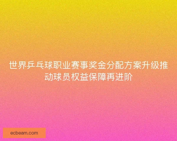 世界乒乓球职业赛事奖金分配方案升级推动球员权益保障再进阶