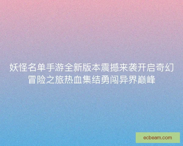 妖怪名单手游全新版本震撼来袭开启奇幻冒险之旅热血集结勇闯异界巅峰