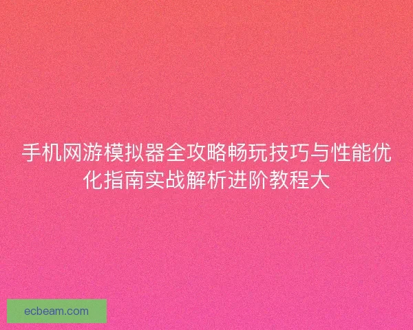 手机网游模拟器全攻略畅玩技巧与性能优化指南实战解析进阶教程大